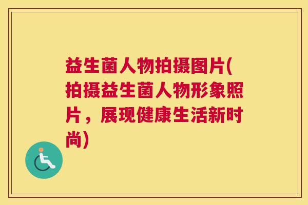 益生菌人物拍摄图片(拍摄益生菌人物形象照片，展现健康生活新时尚)