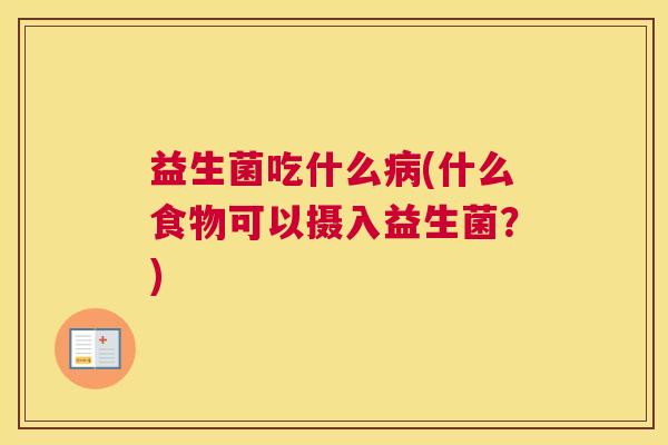益生菌吃什么病(什么食物可以摄入益生菌？)