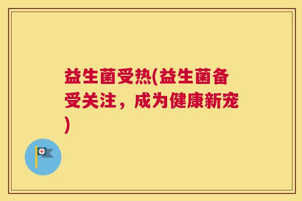 益生菌受热(益生菌备受关注，成为健康新宠)