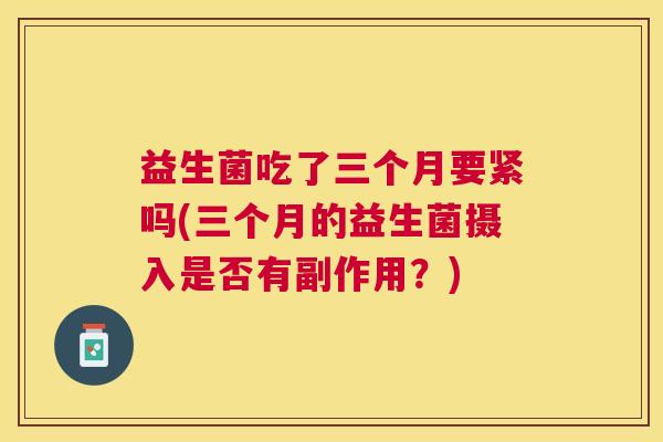 益生菌吃了三个月要紧吗(三个月的益生菌摄入是否有副作用？)