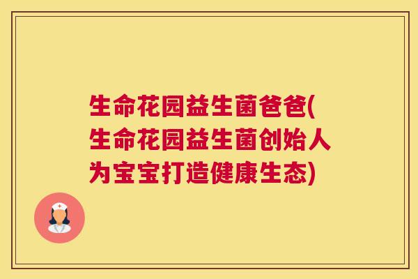 生命花园益生菌爸爸(生命花园益生菌创始人为宝宝打造健康生态)