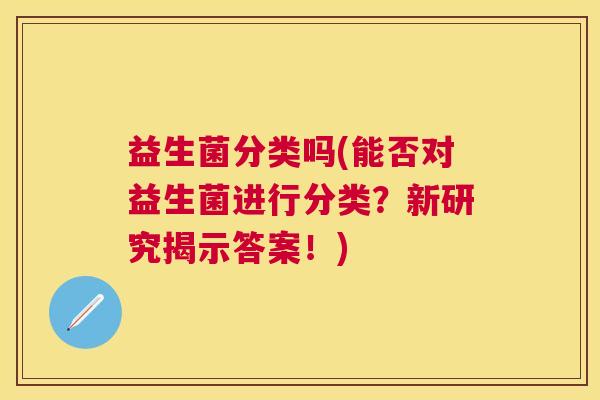 益生菌分类吗(能否对益生菌进行分类？新研究揭示答案！)
