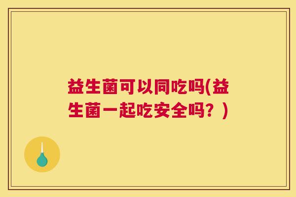 益生菌可以同吃吗(益生菌一起吃安全吗？)
