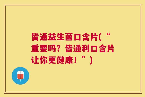皆通益生菌口含片(“重要吗？皆通利口含片让你更健康！”)