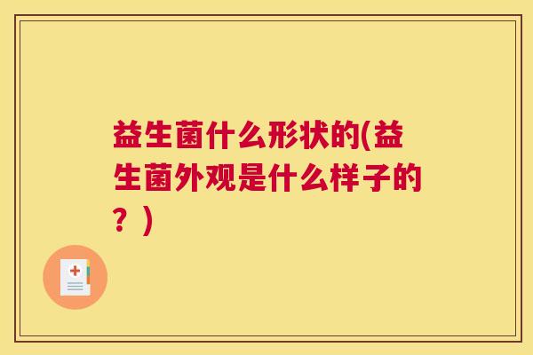 益生菌什么形状的(益生菌外观是什么样子的?) 益生菌什么形状的(益生菌外观是什么样子的?)