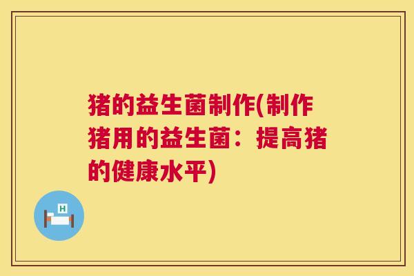 猪的益生菌制作(制作猪用的益生菌：提高猪的健康水平)