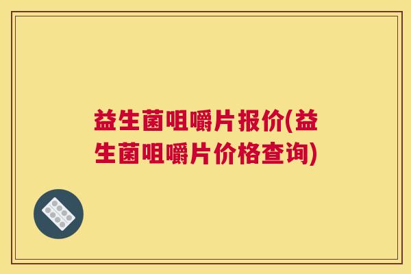 益生菌咀嚼片报价(益生菌咀嚼片价格查询)