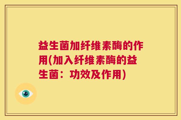 益生菌加纤维素酶的作用(加入纤维素酶的益生菌：功效及作用)