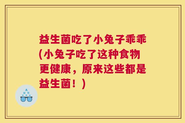 益生菌吃了小兔子乖乖(小兔子吃了这种食物更健康，原来这些都是益生菌！)