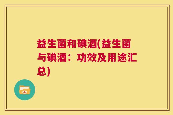 益生菌和碘酒(益生菌与碘酒：功效及用途汇总)