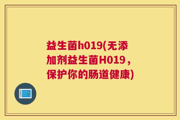 益生菌h019(无添加剂益生菌H019，保护你的肠道健康)