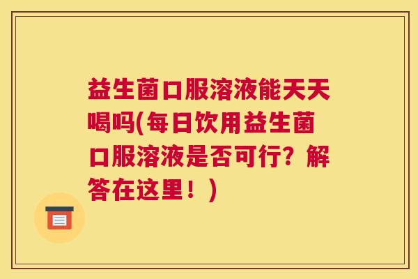 益生菌口服溶液能天天喝吗(每日饮用益生菌口服溶液是否可行？解答在这里！)