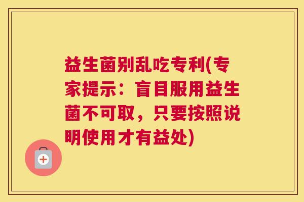 益生菌别乱吃专利(专家提示：盲目服用益生菌不可取，只要按照说明使用才有益处)