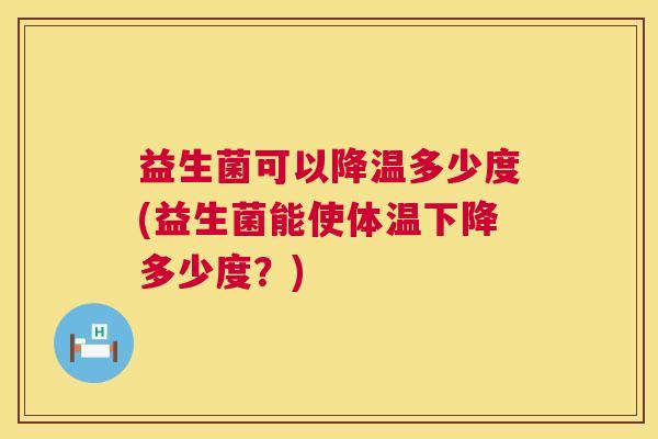 益生菌可以降温多少度(益生菌能使体温下降多少度？)