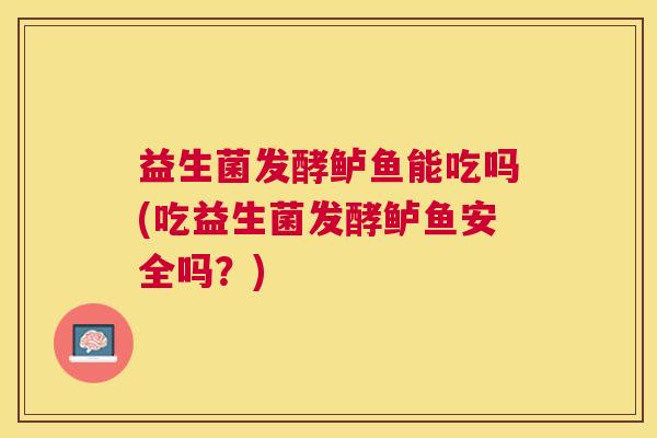 益生菌发酵鲈鱼能吃吗(吃益生菌发酵鲈鱼安全吗？)