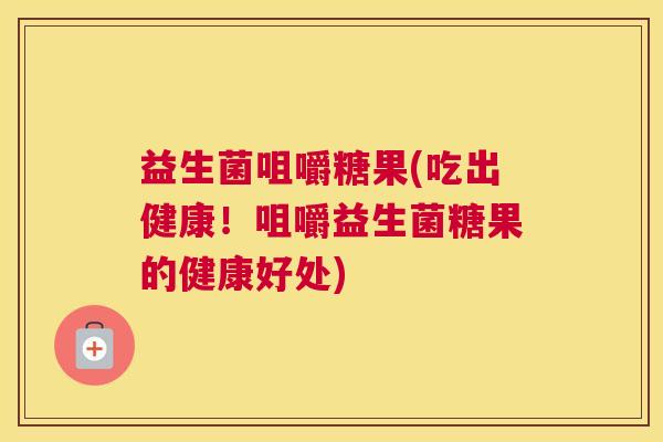 益生菌咀嚼糖果(吃出健康！咀嚼益生菌糖果的健康好处)