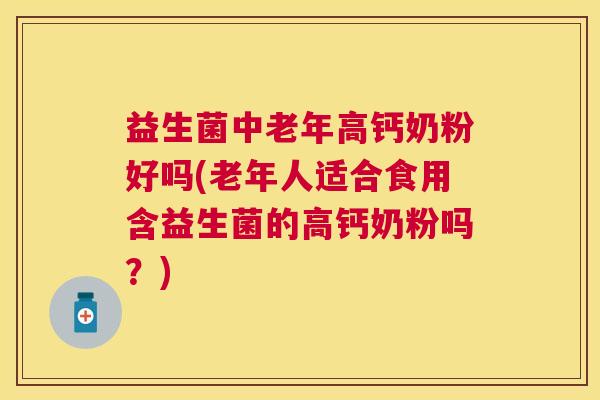 益生菌中老年高钙奶粉好吗(老年人适合食用含益生菌的高钙奶粉吗？)