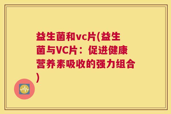 益生菌和vc片(益生菌与VC片：促进健康营养素吸收的强力组合)