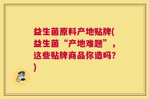 益生菌原料产地贴牌(益生菌“产地难题”，这些贴牌商品你造吗？)