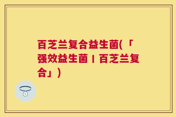百芝兰复合益生菌(「强效益生菌丨百芝兰复合」)