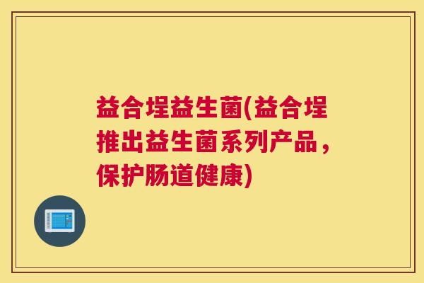 益合埕益生菌(益合埕推出益生菌系列产品，保护肠道健康)
