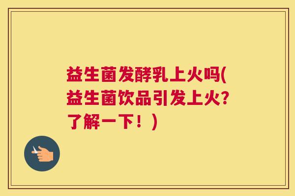 益生菌发酵乳上火吗(益生菌饮品引发上火？了解一下！)