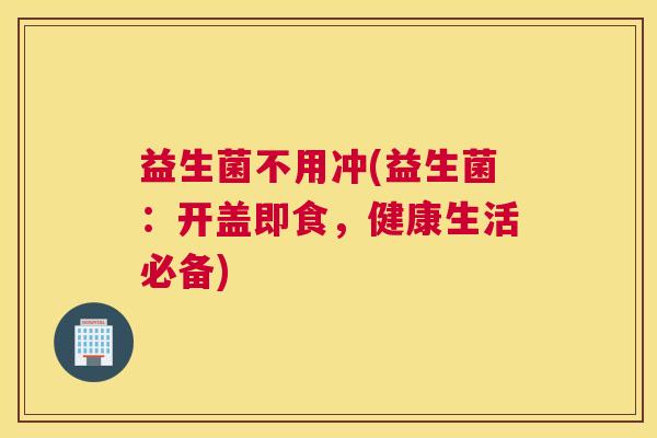 益生菌不用冲(益生菌：开盖即食，健康生活必备)