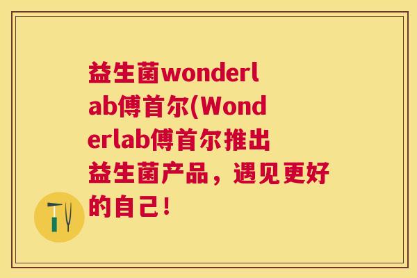 益生菌wonderlab傅首尔(Wonderlab傅首尔推出益生菌产品，遇见更好的自己！