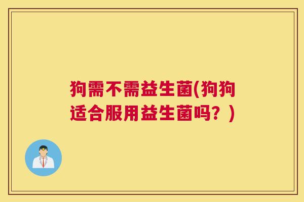 狗需不需益生菌(狗狗适合服用益生菌吗？)