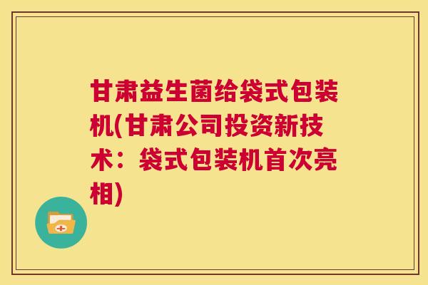 甘肃益生菌给袋式包装机(甘肃公司投资新技术：袋式包装机首次亮相)