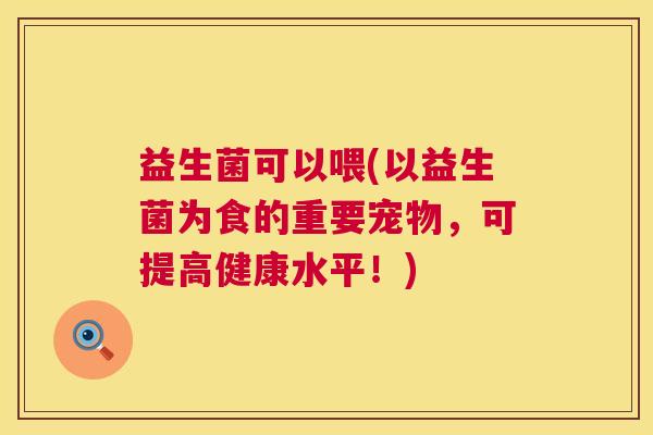 益生菌可以喂(以益生菌为食的重要宠物，可提高健康水平！)