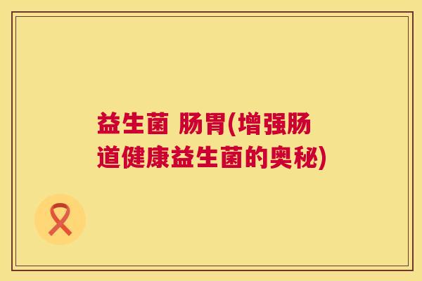益生菌 肠胃(增强肠道健康益生菌的奥秘)