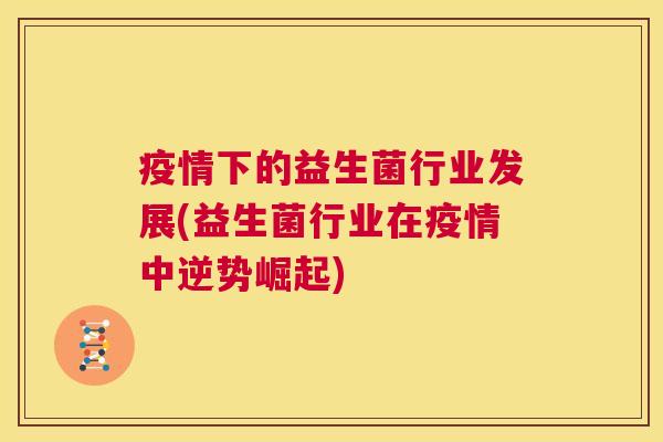 疫情下的益生菌行业发展(益生菌行业在疫情中逆势崛起)