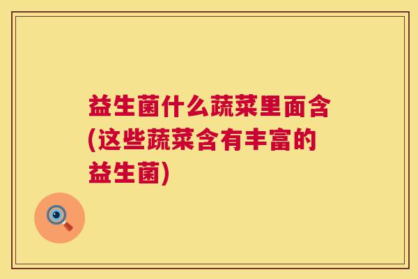 益生菌什么蔬菜里面含(这些蔬菜含有丰富的益生菌)