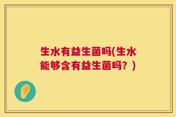 生水有益生菌吗(生水能够含有益生菌吗？)