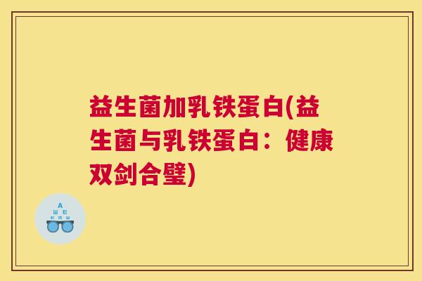 益生菌加乳铁蛋白(益生菌与乳铁蛋白：健康双剑合璧)
