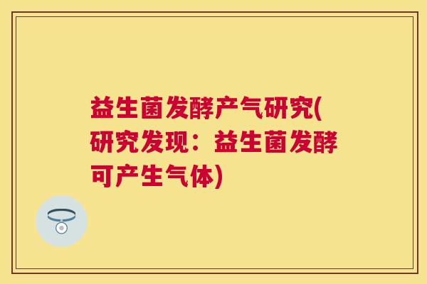 益生菌发酵产气研究(研究发现：益生菌发酵可产生气体)
