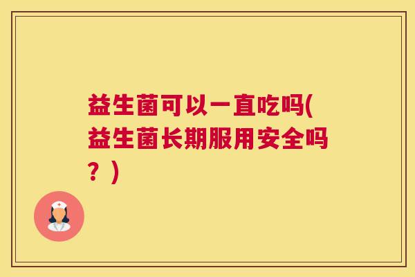 益生菌可以一直吃吗(益生菌长期服用安全吗？)