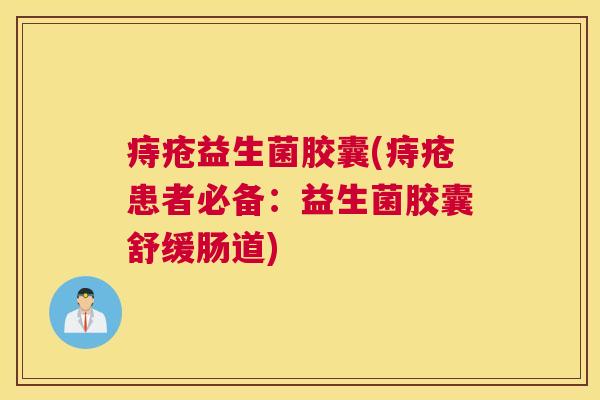 痔疮益生菌胶囊(痔疮患者必备：益生菌胶囊舒缓肠道)