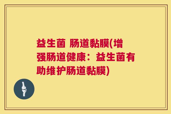 益生菌 肠道黏膜(增强肠道健康：益生菌有助维护肠道黏膜)