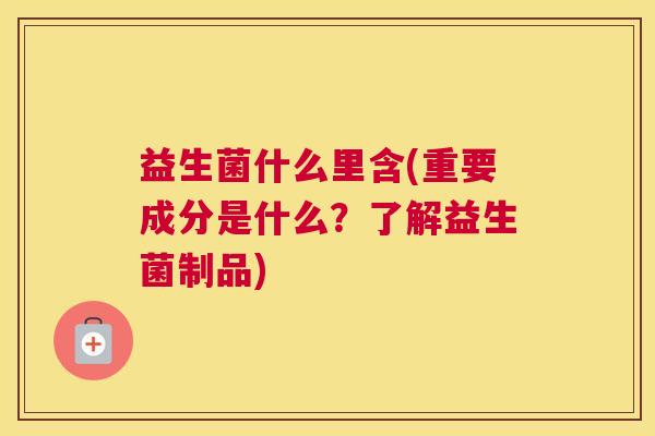 益生菌什么里含(重要成分是什么？了解益生菌制品)