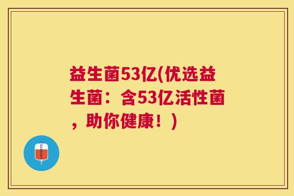 益生菌53亿(优选益生菌：含53亿活性菌，助你健康！)