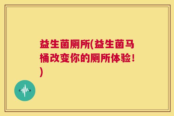 益生菌厕所(益生菌马桶改变你的厕所体验！)