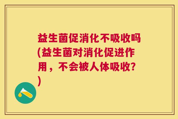 益生菌促消化不吸收吗(益生菌对消化促进作用，不会被人体吸收？)