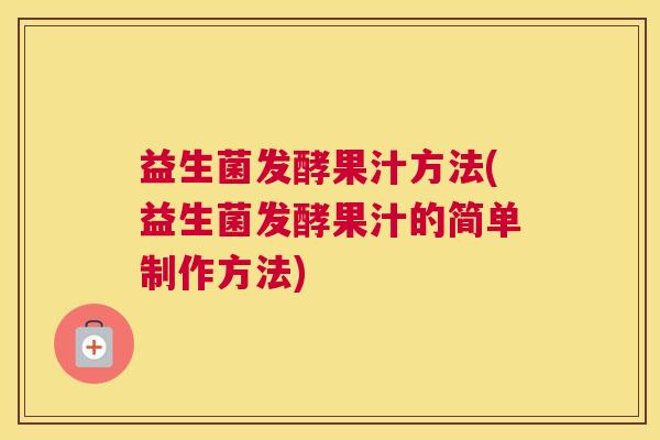 益生菌发酵果汁方法(益生菌发酵果汁的简单制作方法)