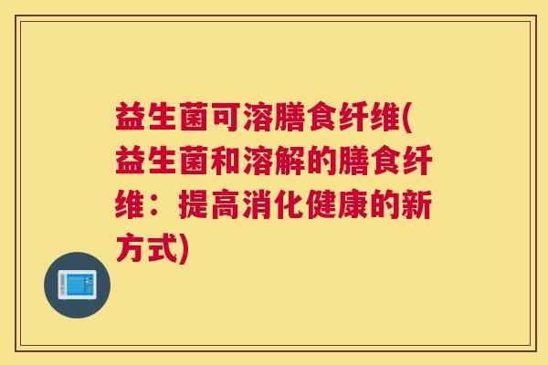 益生菌可溶膳食纤维(益生菌和溶解的膳食纤维：提高消化健康的新方式)
