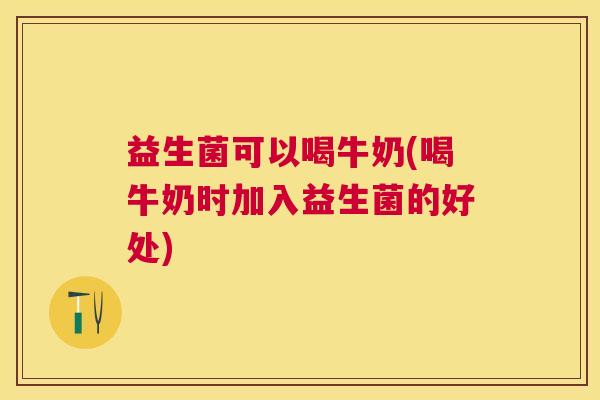 益生菌可以喝牛奶(喝牛奶时加入益生菌的好处)