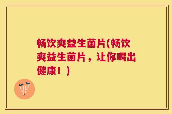 畅饮爽益生菌片(畅饮爽益生菌片，让你喝出健康！)