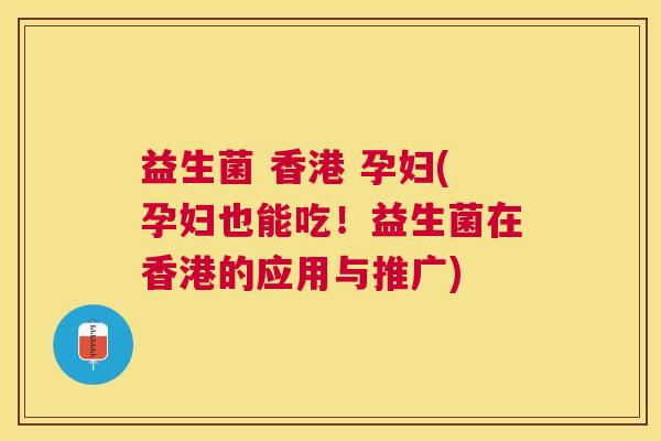 益生菌 香港 孕妇(孕妇也能吃！益生菌在香港的应用与推广)