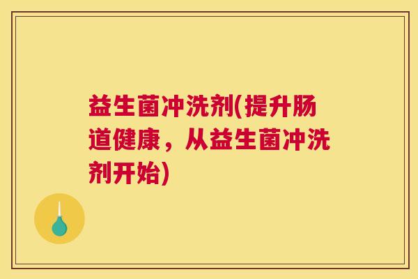 益生菌冲洗剂(提升肠道健康，从益生菌冲洗剂开始)